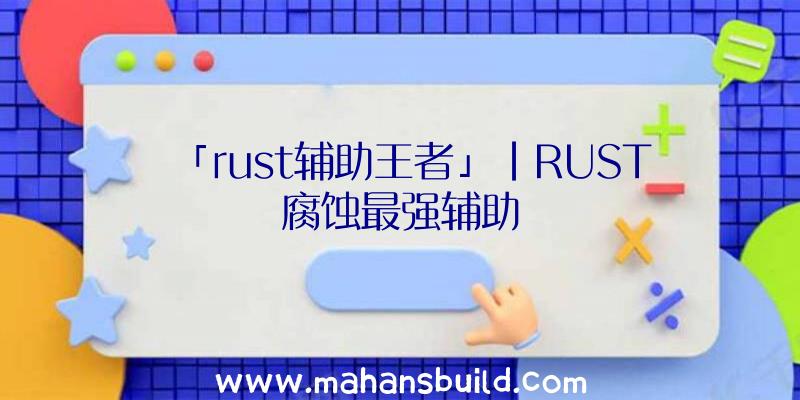 「rust辅助王者」|RUST腐蚀最强辅助